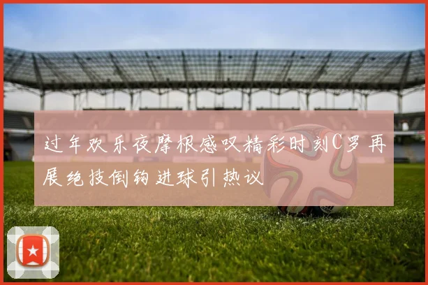 过年欢乐夜摩根感叹精彩时刻C罗再展绝技倒钩进球引热议