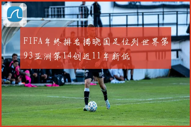 FIFA年终排名揭晓国足位列世界第93亚洲第14创近11年新低