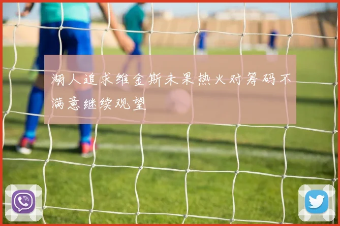 湖人追求维金斯未果热火对筹码不满意继续观望