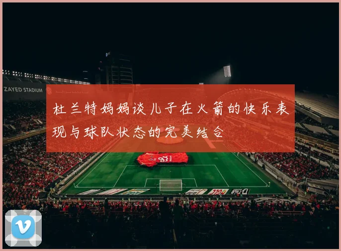 杜兰特妈妈谈儿子在火箭的快乐表现与球队状态的完美结合