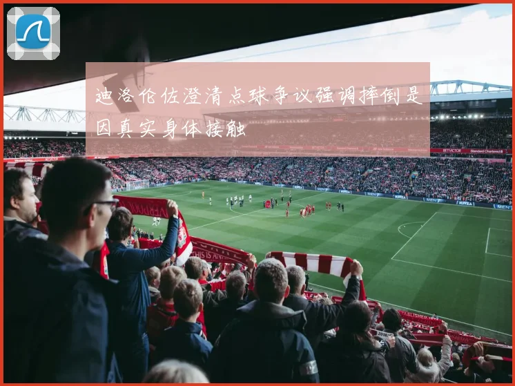 迪洛伦佐澄清点球争议强调摔倒是因真实身体接触