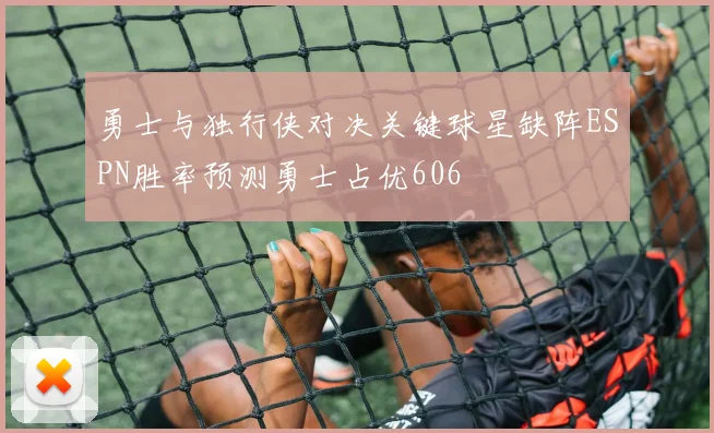 勇士与独行侠对决关键球星缺阵ESPN胜率预测勇士占优606