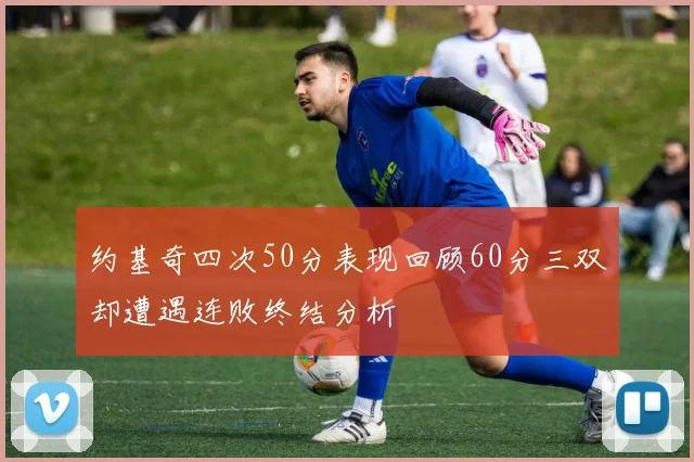 约基奇四次50分表现回顾60分三双却遭遇连败终结分析