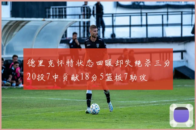 德里克怀特状态回暖却失绝杀三分20投7中贡献18分5篮板7助攻