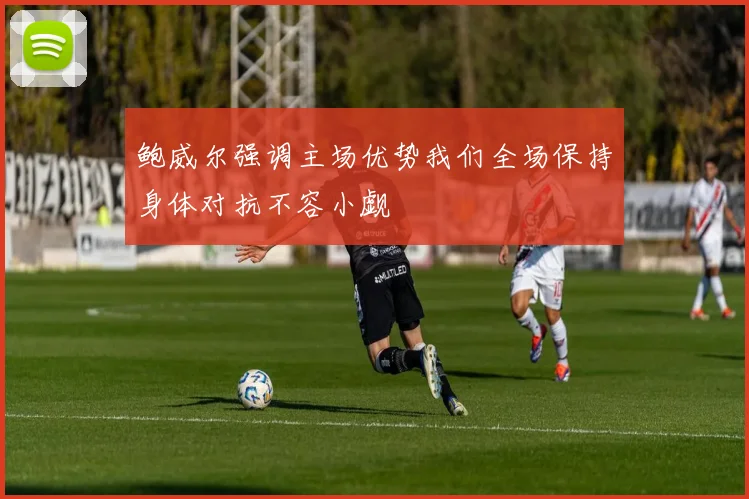 鲍威尔强调主场优势我们全场保持身体对抗不容小觑
