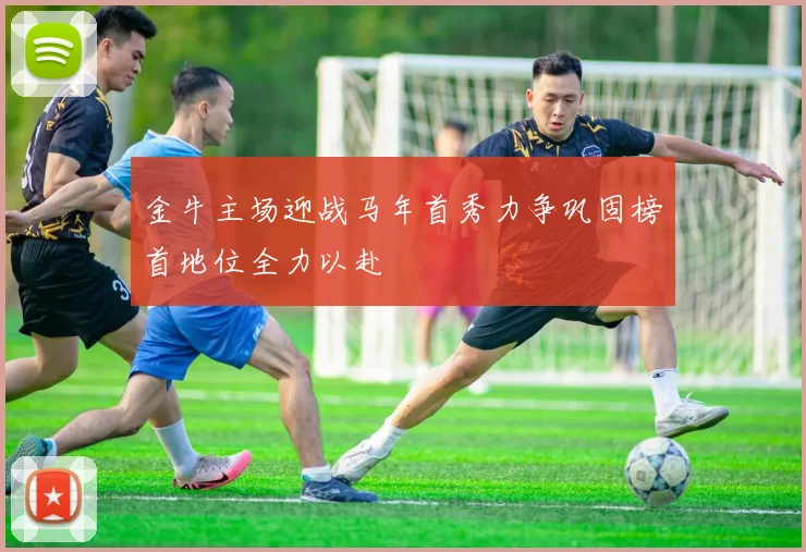金牛主场迎战马年首秀力争巩固榜首地位全力以赴