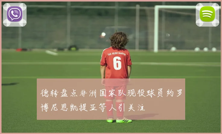 德转盘点非洲国家队现役球员约罗博尼恩凯提亚等人引关注