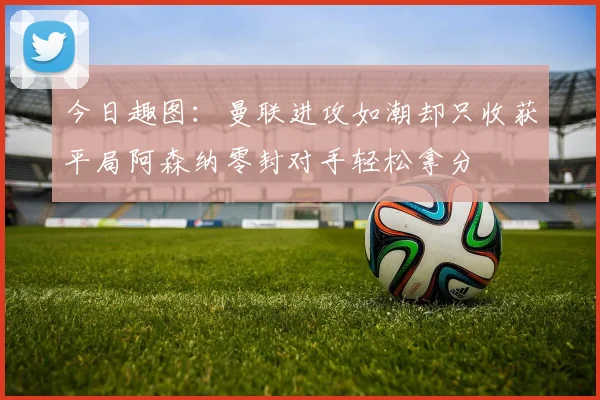 今日趣图：曼联进攻如潮却只收获平局阿森纳零封对手轻松拿分