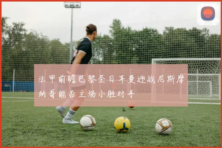 法甲前瞻巴黎圣日耳曼迎战尼斯摩纳哥能否主场小胜对手