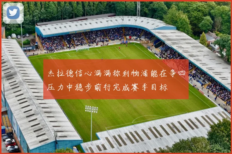 杰拉德信心满满称利物浦能在争四压力中稳步前行完成赛季目标