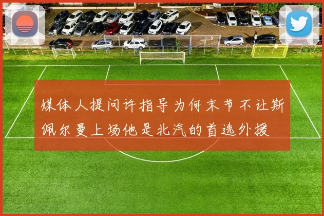 媒体人提问许指导为何末节不让斯佩尔曼上场他是北汽的首选外援