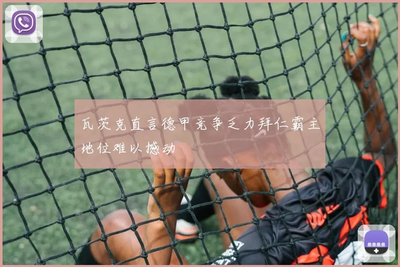 瓦茨克直言德甲竞争乏力拜仁霸主地位难以撼动