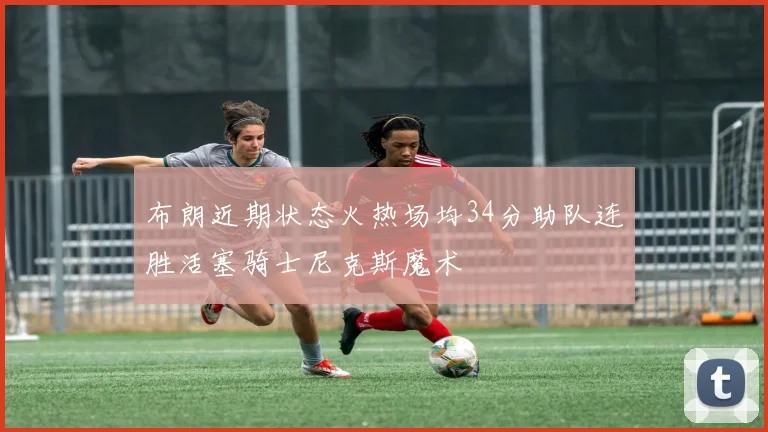 布朗近期状态火热场均34分助队连胜活塞骑士尼克斯魔术