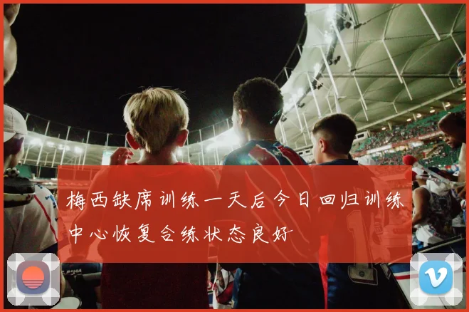 梅西缺席训练一天后今日回归训练中心恢复合练状态良好