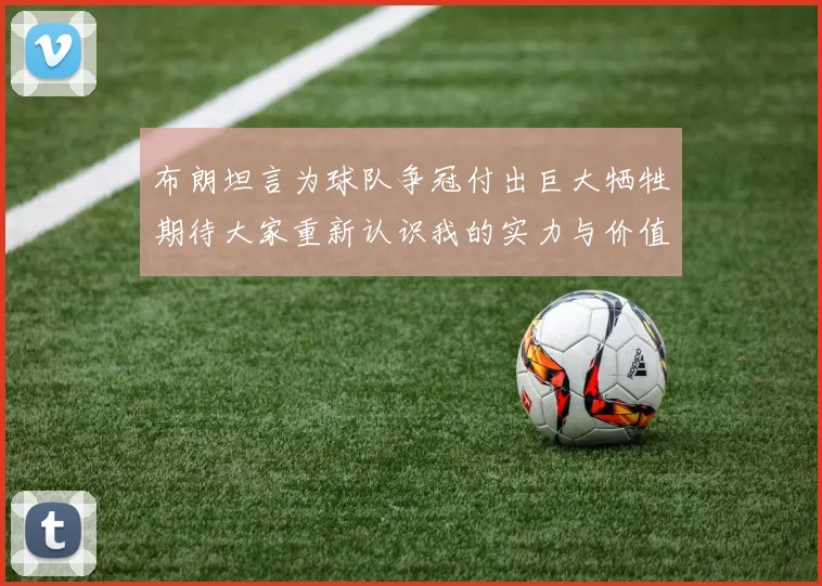 布朗坦言为球队争冠付出巨大牺牲期待大家重新认识我的实力与价值