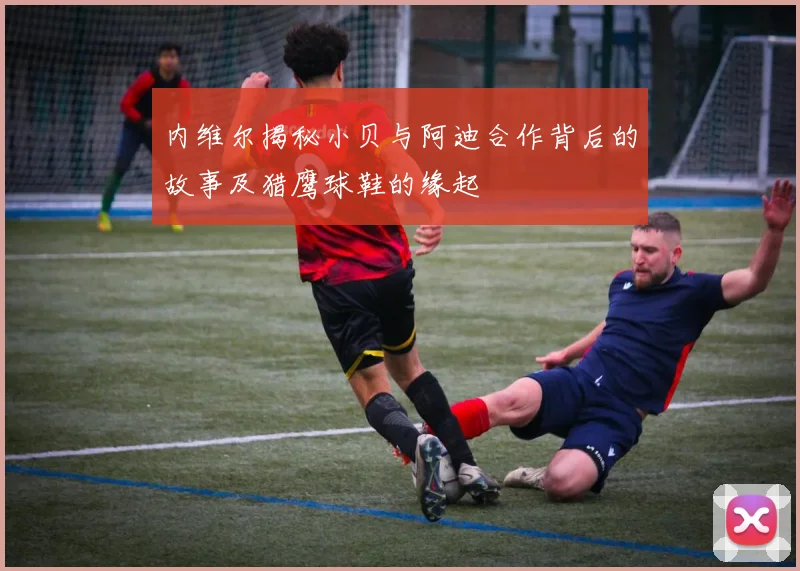 内维尔揭秘小贝与阿迪合作背后的故事及猎鹰球鞋的缘起