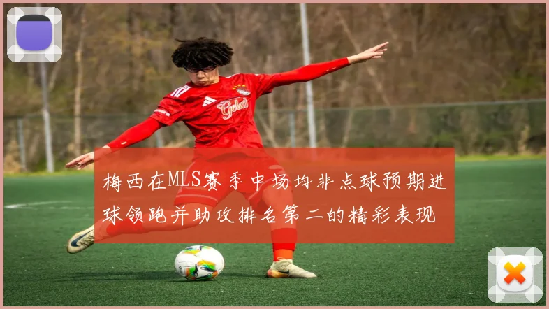 梅西在MLS赛季中场均非点球预期进球领跑并助攻排名第二的精彩表现