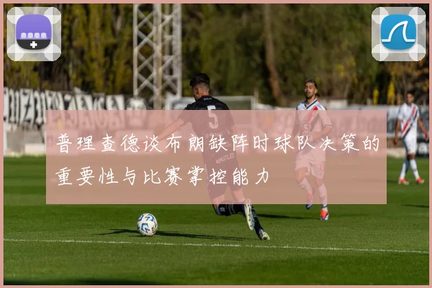 普理查德谈布朗缺阵时球队决策的重要性与比赛掌控能力