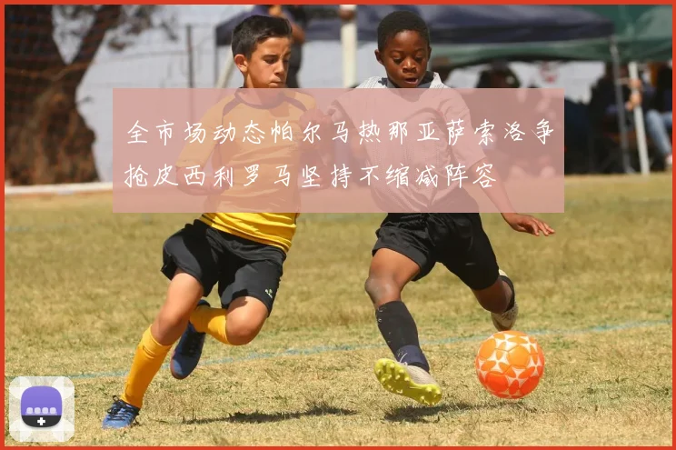 全市场动态帕尔马热那亚萨索洛争抢皮西利罗马坚持不缩减阵容