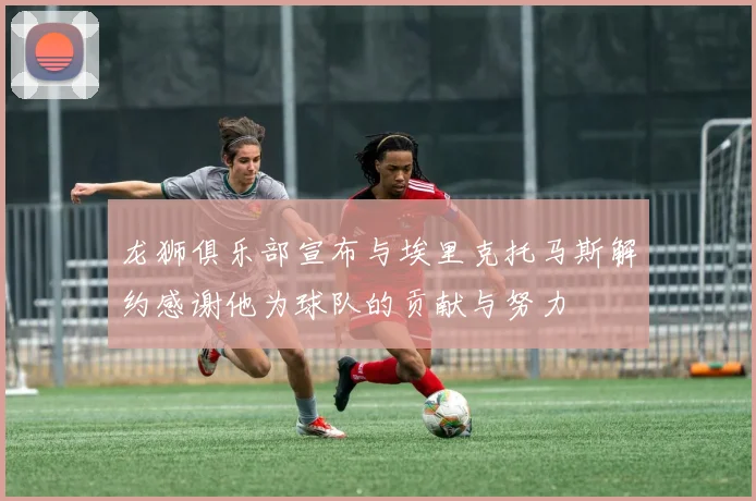 龙狮俱乐部宣布与埃里克托马斯解约感谢他为球队的贡献与努力