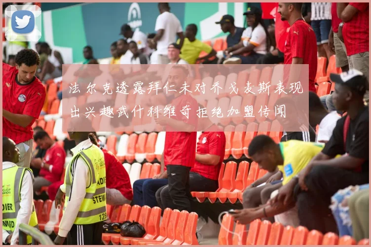 法尔克透露拜仁未对乔戈麦斯表现出兴趣武什科维奇拒绝加盟传闻