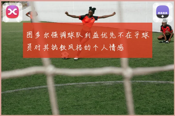 图多尔强调球队利益优先不在乎球员对其执教风格的个人情感