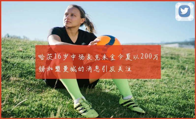 哈茨16岁中场麦克米金今夏以200万镑加盟曼城的消息引发关注
