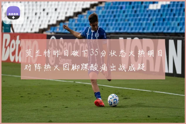 莫兰特昨日砍下35分状态火热明日对阵热火因脚踝酸痛出战成疑
