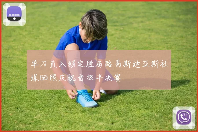 单刀直入锁定胜局路易斯迪亚斯社媒晒照庆祝晋级半决赛