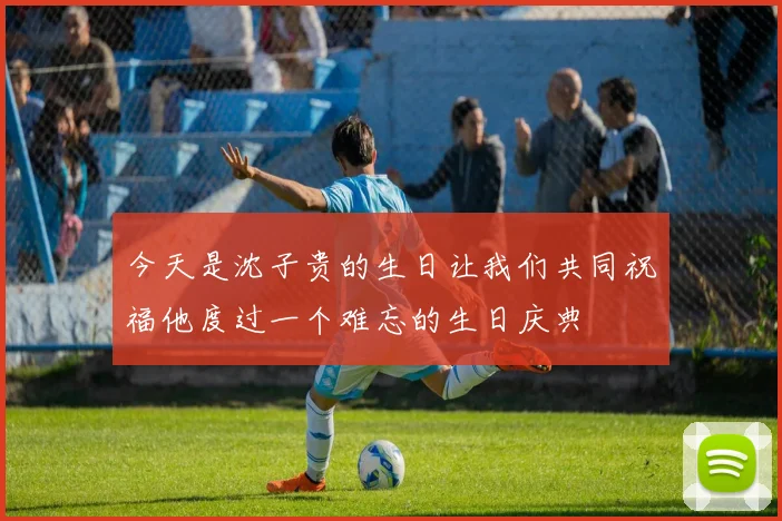 今天是沈子贵的生日让我们共同祝福他度过一个难忘的生日庆典