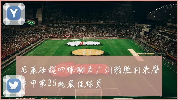 尼康独揽四球助力广州豹胜利荣膺中甲第26轮最佳球员