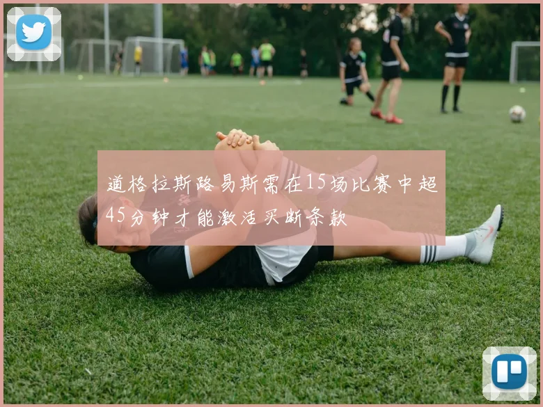 道格拉斯路易斯需在15场比赛中超45分钟才能激活买断条款