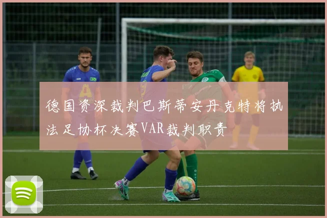 德国资深裁判巴斯蒂安丹克特将执法足协杯决赛VAR裁判职责
