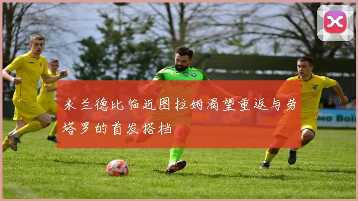 米兰德比临近图拉姆渴望重返与劳塔罗的首发搭档
