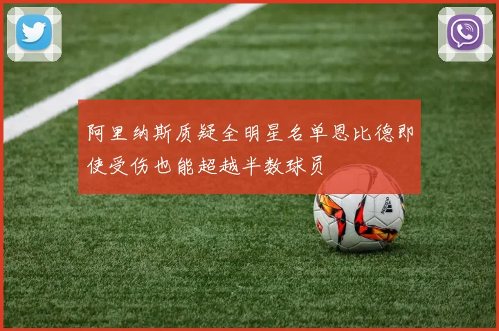 阿里纳斯质疑全明星名单恩比德即使受伤也能超越半数球员