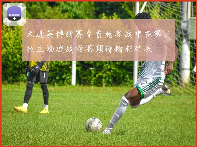 大连英博新赛季首轮客战申花第三轮主场迎战海港期待精彩对决