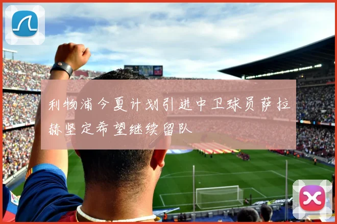 利物浦今夏计划引进中卫球员萨拉赫坚定希望继续留队