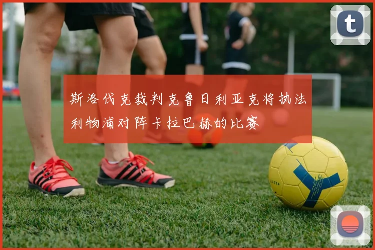 斯洛伐克裁判克鲁日利亚克将执法利物浦对阵卡拉巴赫的比赛