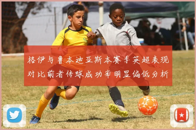 格伊与鲁本迪亚斯本赛季英超表现对比前者传球成功率明显偏低分析