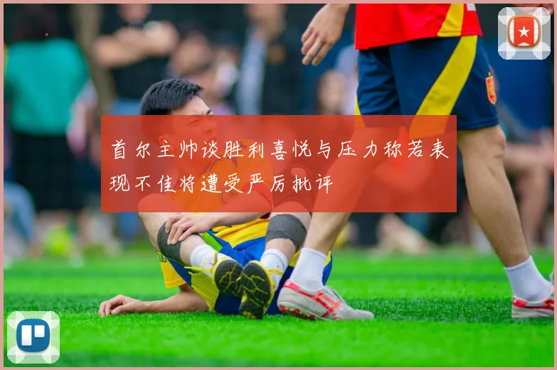 首尔主帅谈胜利喜悦与压力称若表现不佳将遭受严厉批评