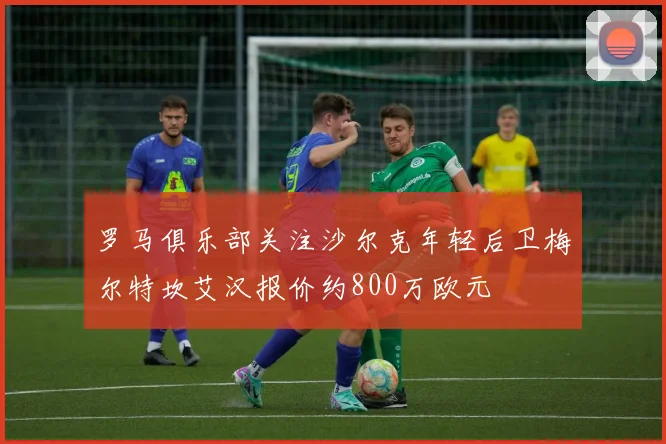 罗马俱乐部关注沙尔克年轻后卫梅尔特坎艾汉报价约800万欧元