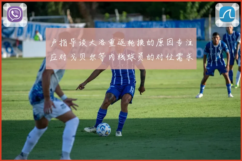 卢指导谈大洛重返轮换的原因专注应对戈贝尔等内线球员的对位需求调整