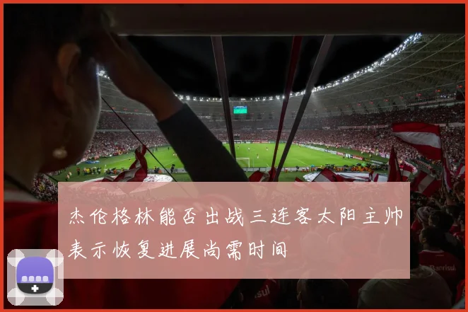 杰伦格林能否出战三连客太阳主帅表示恢复进展尚需时间
