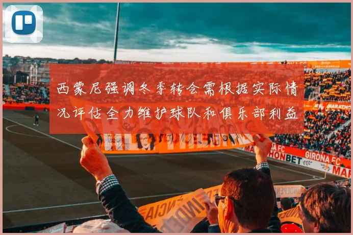 西蒙尼强调冬季转会需根据实际情况评估全力维护球队和俱乐部利益