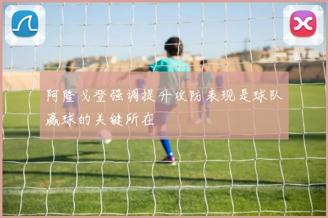 阿隆戈登强调提升攻防表现是球队赢球的关键所在