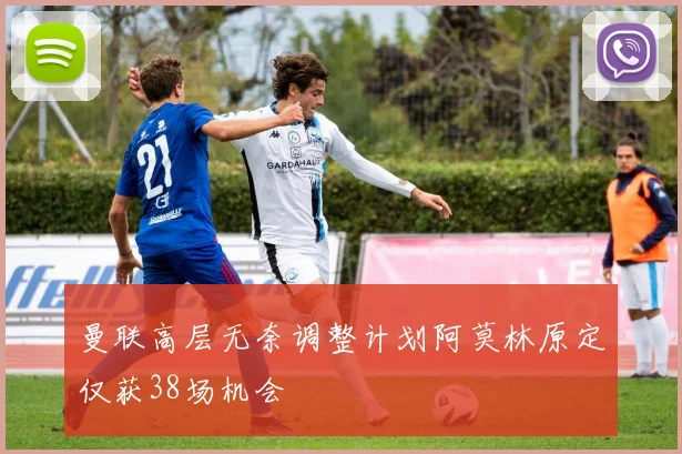 曼联高层无奈调整计划阿莫林原定仅获38场机会