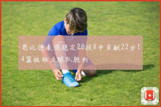恩比德表现稳定20投8中贡献22分14篮板助力球队胜利