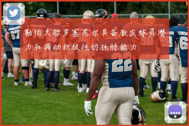 勒伯夫称罗塞尼尔具备激发球员潜力和调动积极性的独特能力