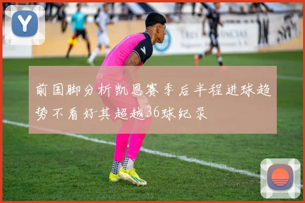 前国脚分析凯恩赛季后半程进球趋势不看好其超越36球纪录