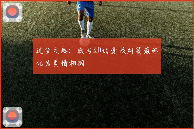 追梦之路：我与KD的爱恨纠葛最终化为真情相拥